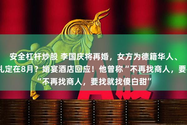 安全杠杆炒股 李国庆将再婚，女方为德籍华人、北大校友？婚礼定在8月？婚宴酒店回应！他曾称“不再找商人，要找就找傻白甜”