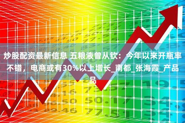 炒股配资最新信息 五粮液曾从钦：今年以来开瓶率不错，电商或有30%以上增长_南都_张海霞_产品