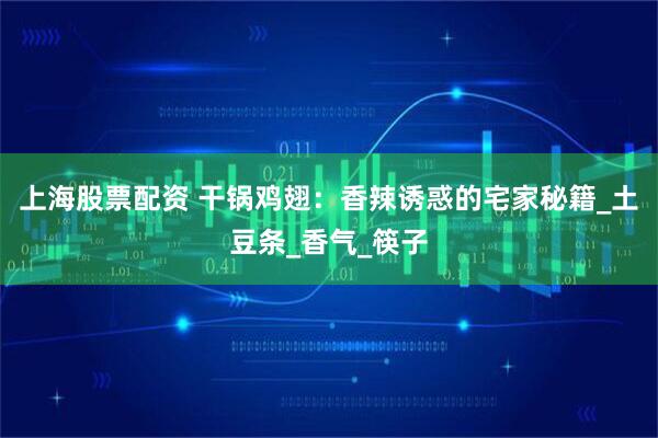 上海股票配资 干锅鸡翅：香辣诱惑的宅家秘籍_土豆条_香气_筷子