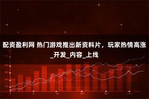 配资盈利网 热门游戏推出新资料片，玩家热情高涨_开发_内容_上线