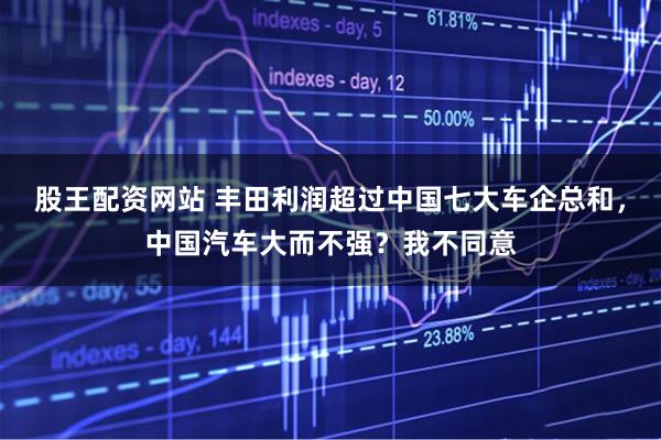 股王配资网站 丰田利润超过中国七大车企总和，中国汽车大而不强？我不同意