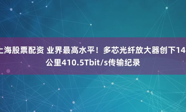 上海股票配资 业界最高水平！多芯光纤放大器创下140公里410.5Tbit/s传输纪录