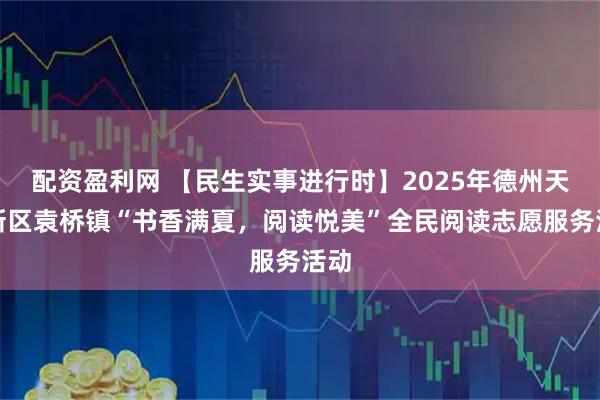 配资盈利网 【民生实事进行时】2025年德州天衢新区袁桥镇“书香满夏，阅读悦美”全民阅读志愿服务活动