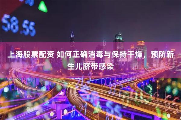 上海股票配资 如何正确消毒与保持干燥，预防新生儿脐带感染