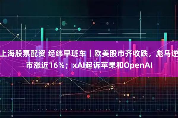 上海股票配资 经纬早班车｜欧美股市齐收跌，彪马逆市涨近16%；xAI起诉苹果和OpenAI