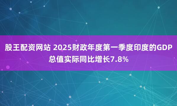 股王配资网站 2025财政年度第一季度印度的GDP总值实际同比增长7.8%