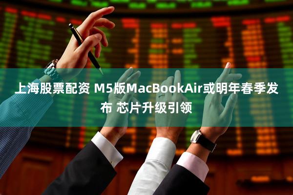 上海股票配资 M5版MacBookAir或明年春季发布 芯片升级引领