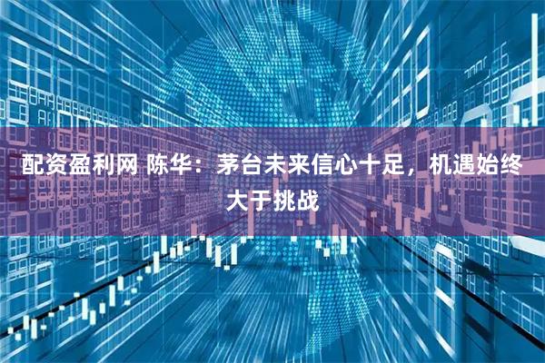 配资盈利网 陈华：茅台未来信心十足，机遇始终大于挑战