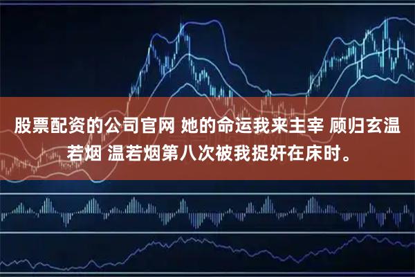 股票配资的公司官网 她的命运我来主宰 顾归玄温若烟 温若烟第八次被我捉奸在床时。